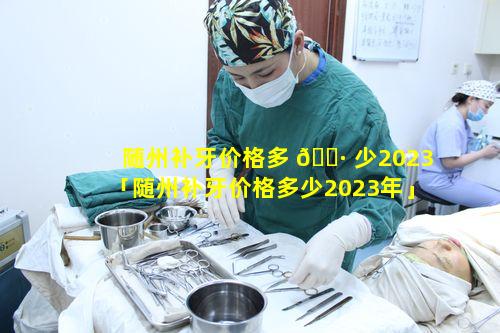 随州补牙价格多 🕷 少2023「随州补牙价格多少2023年」